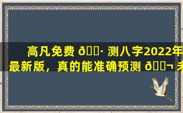 高凡免费 🕷 测八字2022年最新版，真的能准确预测 🐬 未来吗